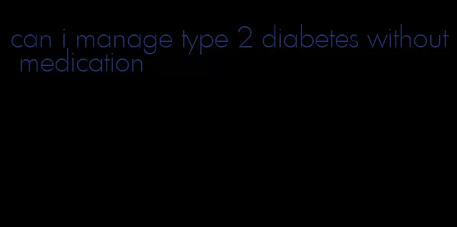 can i manage type 2 diabetes without medication