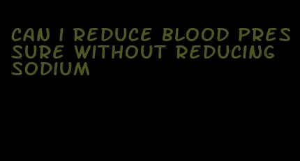 can i reduce blood pressure without reducing sodium