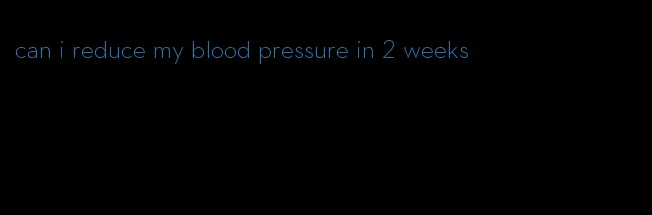 can i reduce my blood pressure in 2 weeks