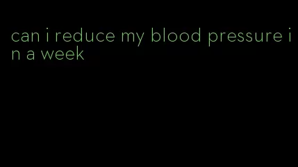 can i reduce my blood pressure in a week