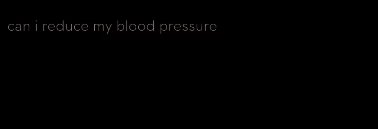 can i reduce my blood pressure