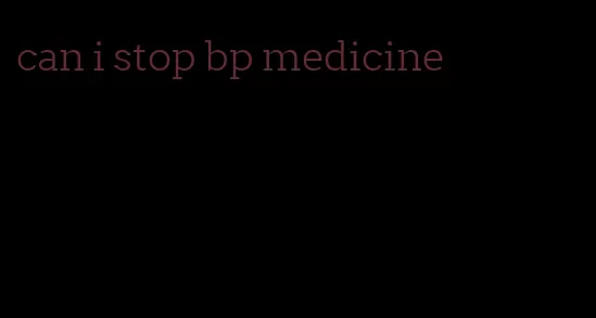 can i stop bp medicine