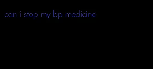 can i stop my bp medicine