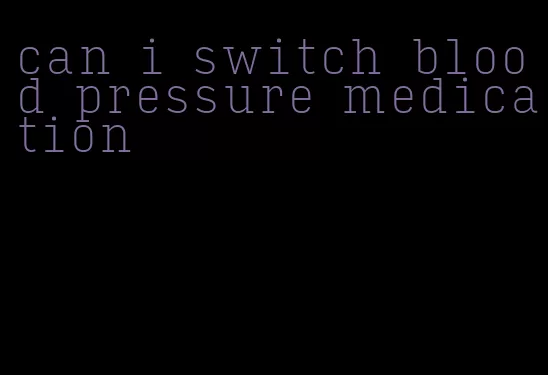 can i switch blood pressure medication
