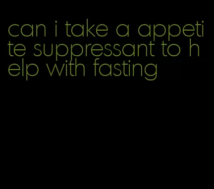 can i take a appetite suppressant to help with fasting