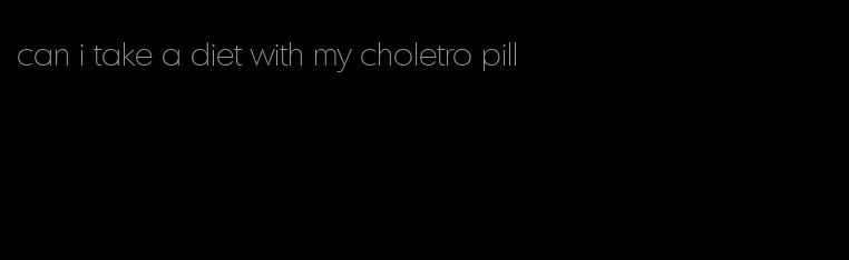 can i take a diet with my choletro pill