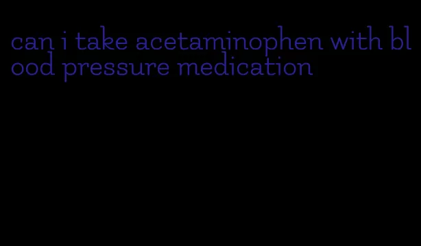 can i take acetaminophen with blood pressure medication