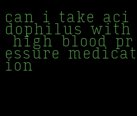 can i take acidophilus with high blood pressure medication