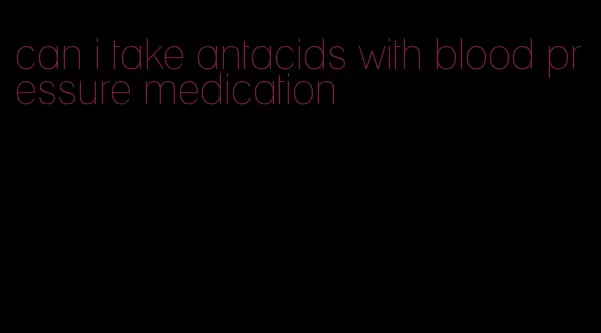 can i take antacids with blood pressure medication