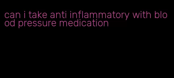 can i take anti inflammatory with blood pressure medication