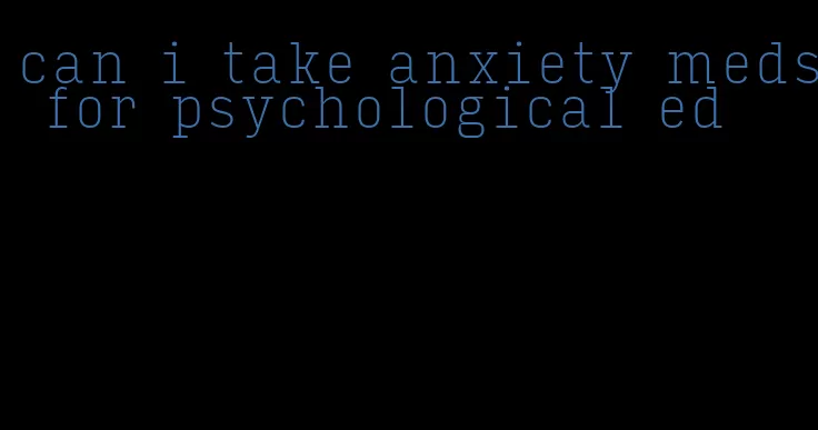 can i take anxiety meds for psychological ed