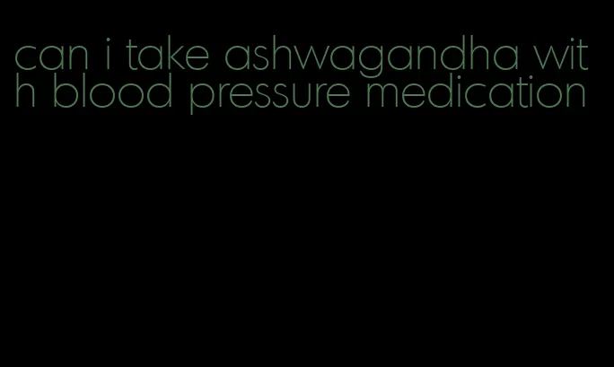 can i take ashwagandha with blood pressure medication