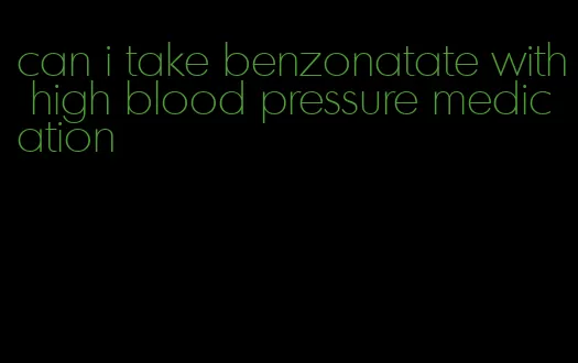 can i take benzonatate with high blood pressure medication