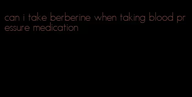 can i take berberine when taking blood pressure medication