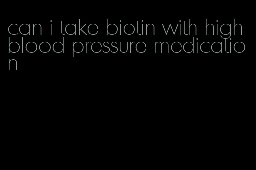 can i take biotin with high blood pressure medication