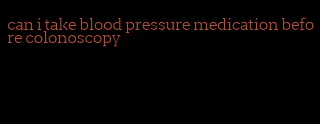 can i take blood pressure medication before colonoscopy