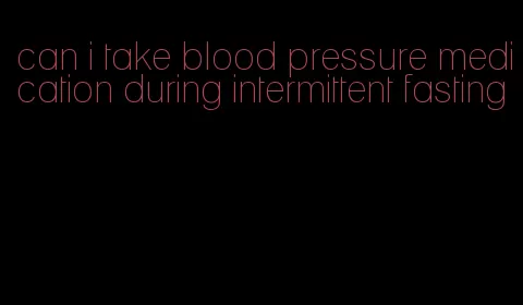 can i take blood pressure medication during intermittent fasting