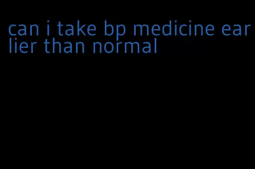 can i take bp medicine earlier than normal