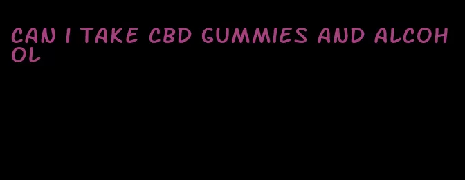 can i take cbd gummies and alcohol