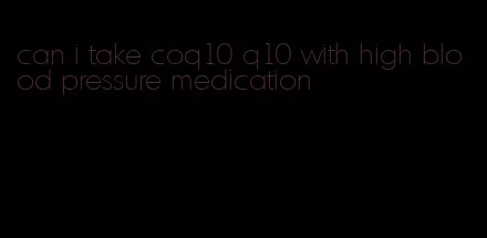 can i take coq10 q10 with high blood pressure medication