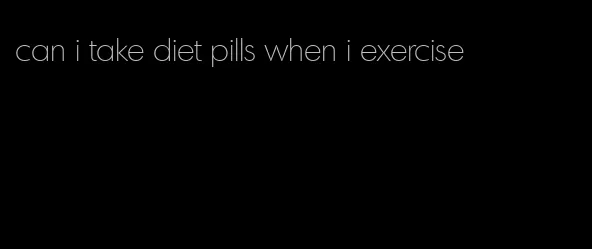 can i take diet pills when i exercise