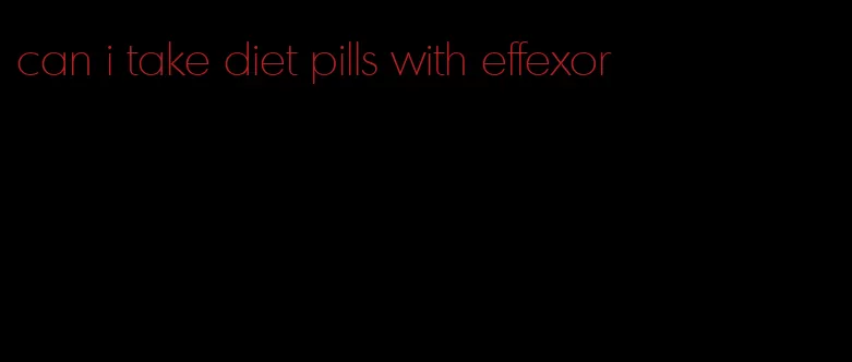 can i take diet pills with effexor