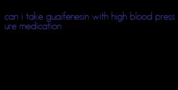 can i take guaifenesin with high blood pressure medication