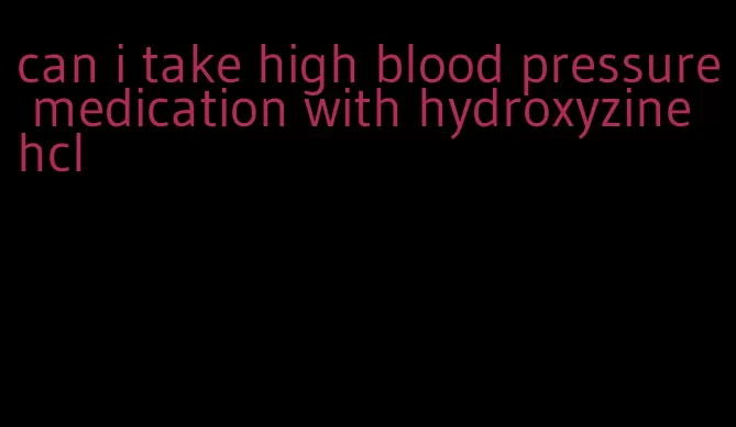can i take high blood pressure medication with hydroxyzine hcl