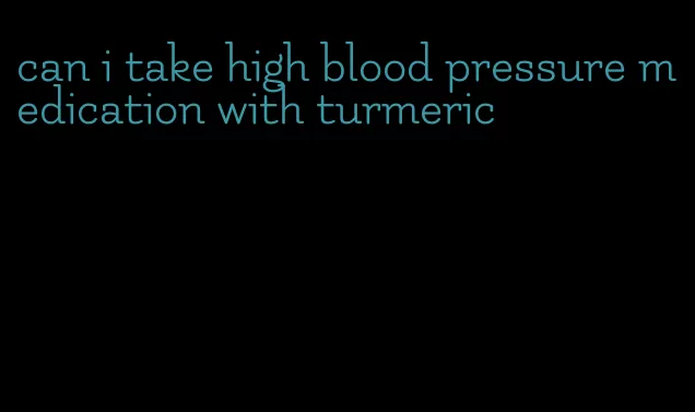 can i take high blood pressure medication with turmeric