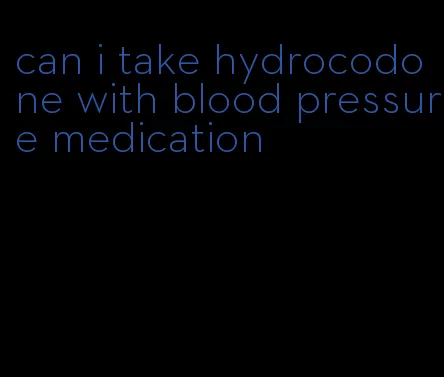 can i take hydrocodone with blood pressure medication