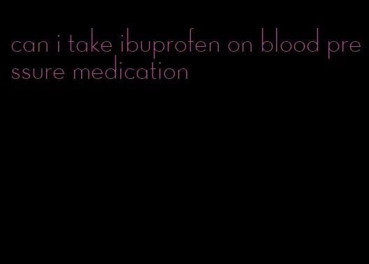 can i take ibuprofen on blood pressure medication