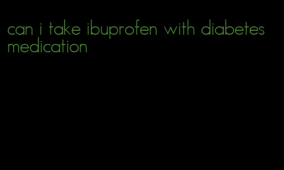 can i take ibuprofen with diabetes medication