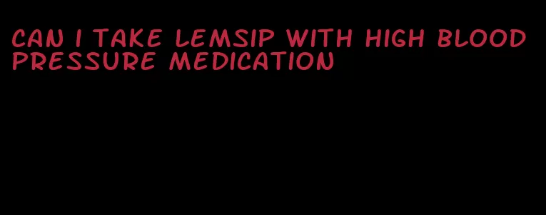 can i take lemsip with high blood pressure medication