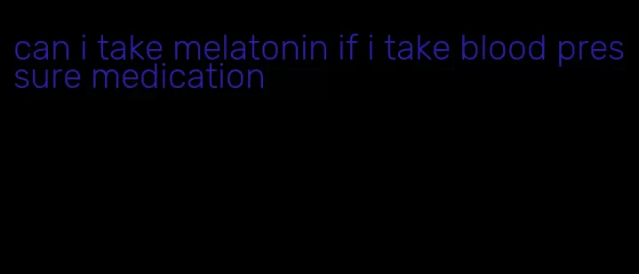 can i take melatonin if i take blood pressure medication