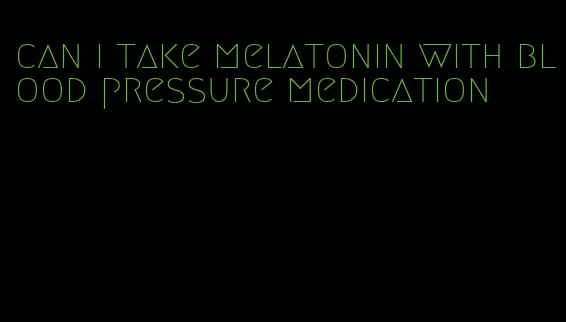 can i take melatonin with blood pressure medication