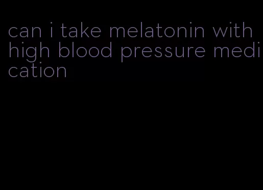 can i take melatonin with high blood pressure medication