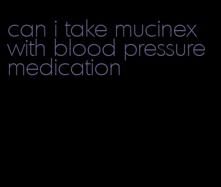 can i take mucinex with blood pressure medication
