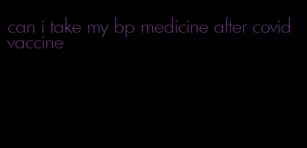 can i take my bp medicine after covid vaccine