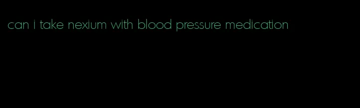can i take nexium with blood pressure medication