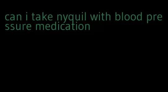 can i take nyquil with blood pressure medication