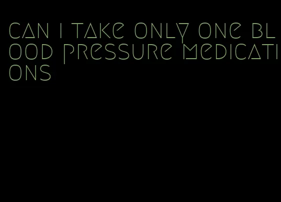 can i take only one blood pressure medications