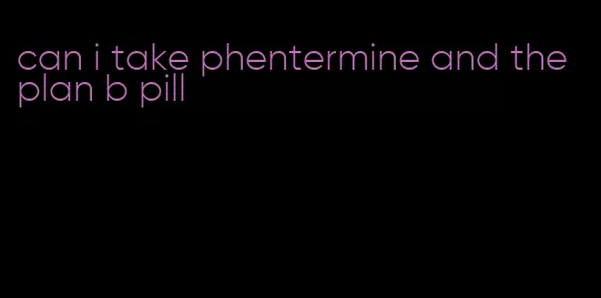can i take phentermine and the plan b pill