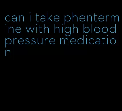 can i take phentermine with high blood pressure medication