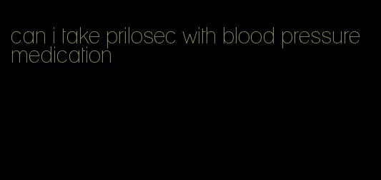 can i take prilosec with blood pressure medication