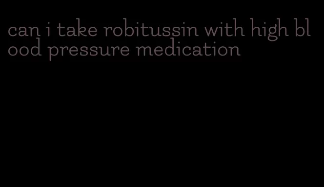 can i take robitussin with high blood pressure medication