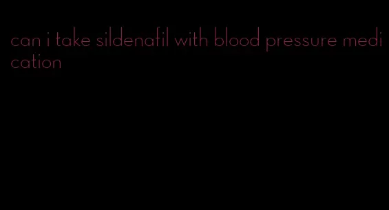 can i take sildenafil with blood pressure medication