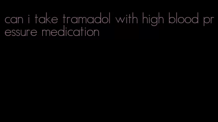 can i take tramadol with high blood pressure medication