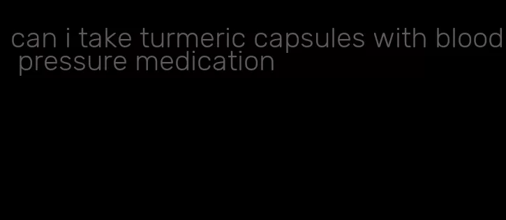 can i take turmeric capsules with blood pressure medication
