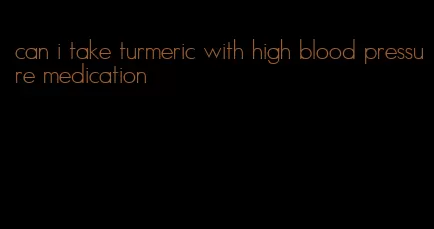 can i take turmeric with high blood pressure medication