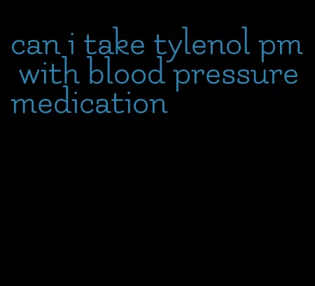 can i take tylenol pm with blood pressure medication